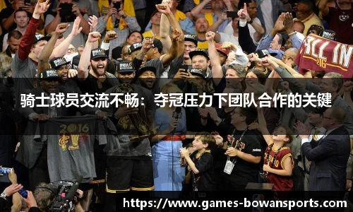 骑士球员交流不畅:夺冠压力下团队合作的关键