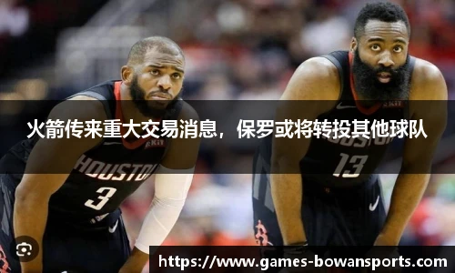 火箭传来重大交易消息,保罗或将转投其他球队
