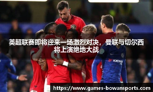 英超联赛即将迎来一场激烈对决,曼联与切尔西将上演绝地大战