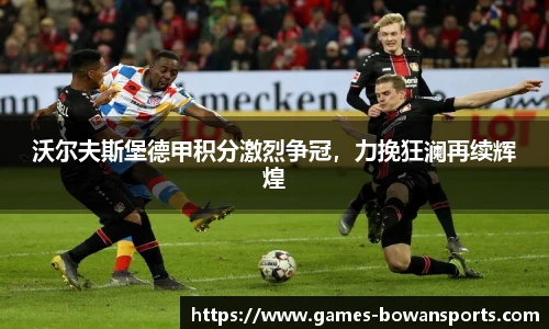 沃尔夫斯堡德甲积分激烈争冠,力挽狂澜再续辉煌