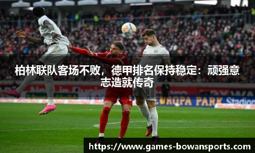 柏林联队客场不败,德甲排名保持稳定:顽强意志造就传奇