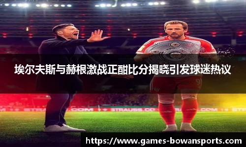 埃尔夫斯与赫根激战正酣比分揭晓引发球迷热议
