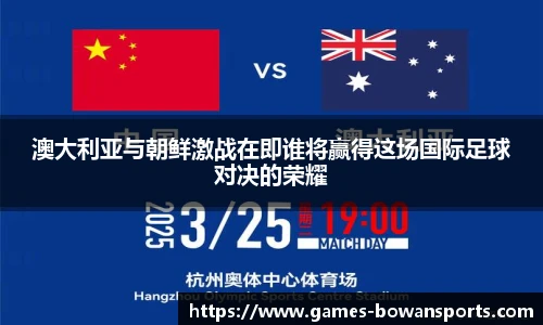 澳大利亚与朝鲜激战在即谁将赢得这场国际足球对决的荣耀