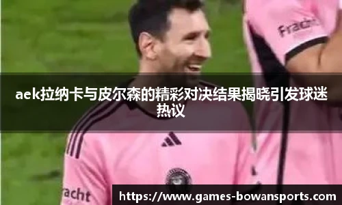 aek拉纳卡与皮尔森的精彩对决结果揭晓引发球迷热议