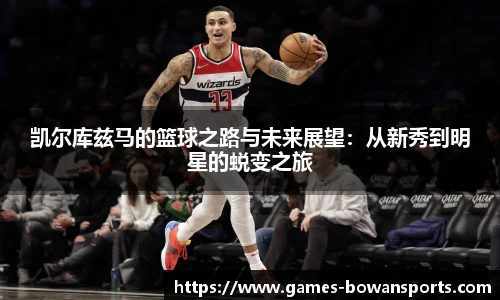 凯尔库兹马的篮球之路与未来展望:从新秀到明星的蜕变之旅