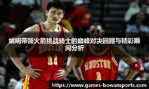 姚明带领火箭挑战骑士的巅峰对决回顾与精彩瞬间分析