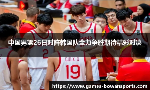 中国男篮26日对阵韩国队全力争胜期待精彩对决