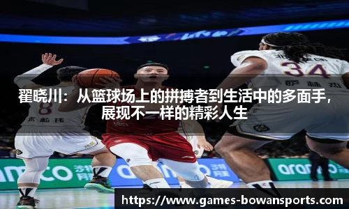 翟晓川:从篮球场上的拼搏者到生活中的多面手,展现不一样的精彩人生