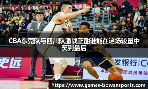 CBA东莞队与四川队激战正酣谁能在这场较量中笑到最后